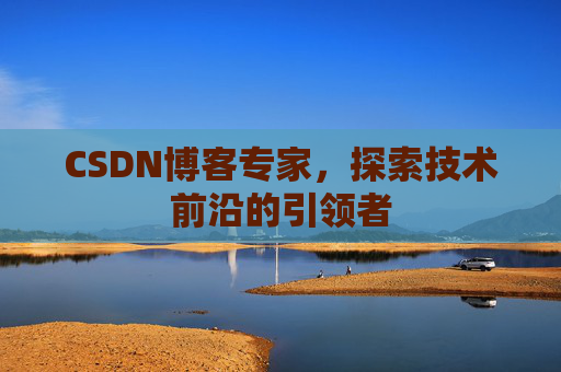 CSDN博客专家，探索技术前沿的引领者
